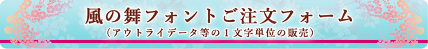 風の舞フォント（１文字単位）のアウトラインデータ等のご注文フォーム