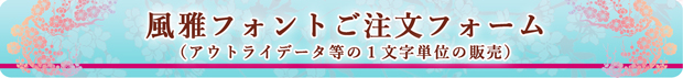 風雅フォント（１文字単位）のアウトラインデータ等のご注文フォーム